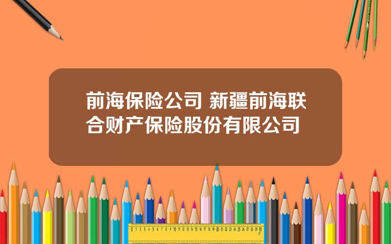 前海保险公司 新疆前海联合财产保险股份有限公司